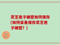 灵芝孢子破壁如何保存(如何妥善保存灵芝孢子破壁？)