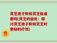 灵芝孢子粉和灵芝能通便吗(灵芝的益处：探讨灵芝孢子粉和灵芝对便秘的疗效)