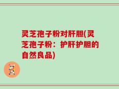 灵芝孢子粉对肝胆(灵芝孢子粉：护肝护胆的自然良品)