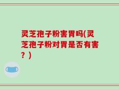 灵芝孢子粉害胃吗(灵芝孢子粉对胃是否有害？)