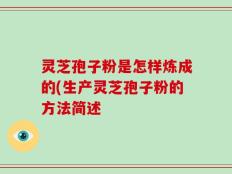灵芝孢子粉是怎样炼成的(生产灵芝孢子粉的方法简述
