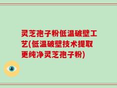 灵芝孢子粉低温破壁工艺(低温破壁技术提取更纯净灵芝孢子粉)