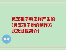 灵芝孢子粉怎样产生的(灵芝孢子粉的制作方式及过程简介)