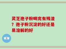 灵芝孢子粉喝完有残渣？孢子粉沉淀的好还是易溶解的好