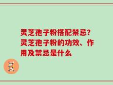 灵芝孢子粉搭配禁忌？灵芝孢子粉的功效、作用及禁忌是什么