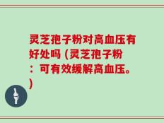 灵芝孢子粉对高血压有好处吗 (灵芝孢子粉：可有效缓解高血压。)