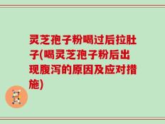 灵芝孢子粉喝过后拉肚子(喝灵芝孢子粉后出现腹泻的原因及应对措施)