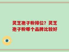 灵芝孢子粉排位？灵芝孢子粉哪个品牌比较好