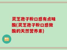 灵芝孢子粉口感有点味酸(灵芝孢子粉口感微酸的天然营养素)