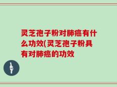 灵芝孢子粉对肺癌有什么功效(灵芝孢子粉具有对肺癌的功效