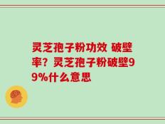 灵芝孢子粉功效 破壁率？灵芝孢子粉破壁99%什么意思