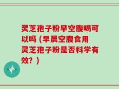 灵芝孢子粉早空腹喝可以吗 (早晨空腹食用灵芝孢子粉是否科学有效？)