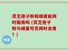 灵芝孢子粉和蜂蜜能同时服用吗 (灵芝孢子粉与蜂蜜可否同时食用？)