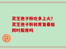 灵芝孢子粉吃多上火？灵芝孢子粉和胃复春能同时服用吗