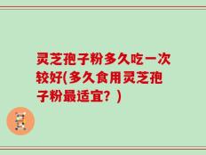 灵芝孢子粉多久吃一次较好(多久食用灵芝孢子粉最适宜？)