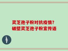 灵芝孢子粉对抗疫情？破壁灵芝孢子粉宣传语