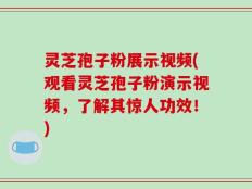 灵芝孢子粉展示视频(观看灵芝孢子粉演示视频，了解其惊人功效！)