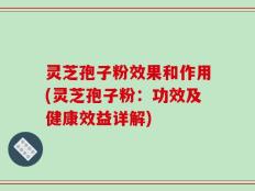 灵芝孢子粉效果和作用(灵芝孢子粉：功效及健康效益详解)