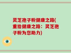 灵芝孢子粉健康之路(重拾健康之路：灵芝孢子粉为您助力)
