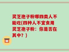 灵芝孢子粉哪四类人不能吃(四种人不宜食用灵芝孢子粉：你是否在其中？)