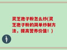 灵芝孢子粉怎么炒(灵芝孢子粉的简单炒制方法，提高营养价值！)