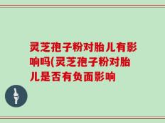 灵芝孢子粉对胎儿有影响吗(灵芝孢子粉对胎儿是否有负面影响