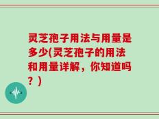 灵芝孢子用法与用量是多少(灵芝孢子的用法和用量详解，你知道吗？)