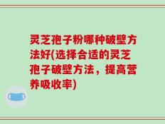 灵芝孢子粉哪种破壁方法好(选择合适的灵芝孢子破壁方法，提高营养吸收率)