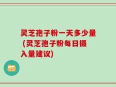 灵芝孢子粉一天多少量 (灵芝孢子粉每日摄入量建议)