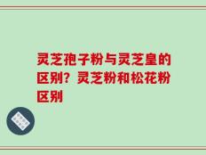 灵芝孢子粉与灵芝皇的区别？灵芝粉和松花粉区别