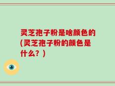 灵芝孢子粉是啥颜色的(灵芝孢子粉的颜色是什么？)