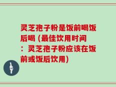 灵芝孢子粉是饭前喝饭后喝 (最佳饮用时间：灵芝孢子粉应该在饭前或饭后饮用)