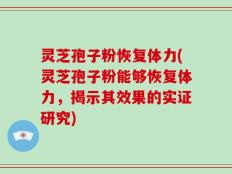 灵芝孢子粉恢复体力(灵芝孢子粉能够恢复体力，揭示其效果的实证研究)