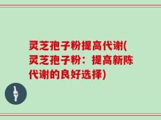 灵芝孢子粉提高代谢(灵芝孢子粉：提高新陈代谢的良好选择)