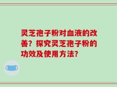 灵芝孢子粉对血液的改善？探究灵芝孢子粉的功效及使用方法？