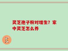 灵芝孢子粉对增生？家中灵芝怎么养
