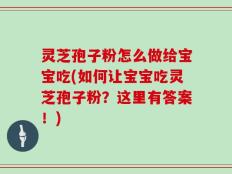 灵芝孢子粉怎么做给宝宝吃(如何让宝宝吃灵芝孢子粉？这里有答案！)