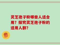 灵芝孢子粉哪些人适合用？探究灵芝孢子粉的适用人群？
