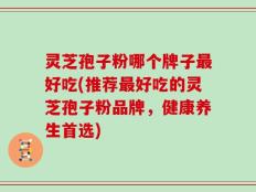 灵芝孢子粉哪个牌子最好吃(推荐最好吃的灵芝孢子粉品牌，健康养生首选)
