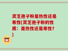 灵芝孢子粉是热性还是寒性(灵芝孢子粉的性质：是热性还是寒性？)