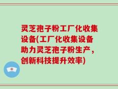 灵芝孢子粉工厂化收集设备(工厂化收集设备助力灵芝孢子粉生产，创新科技提升效率)