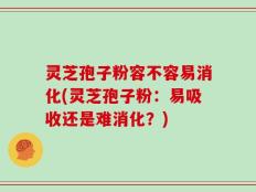 灵芝孢子粉容不容易消化(灵芝孢子粉：易吸收还是难消化？)