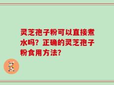 灵芝孢子粉可以直接煮水吗？正确的灵芝孢子粉食用方法？