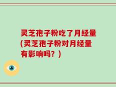 灵芝孢子粉吃了月经量(灵芝孢子粉对月经量有影响吗？)