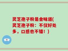 灵芝孢子粉是舍味道(灵芝孢子粉：不仅好处多，口感也不错！)