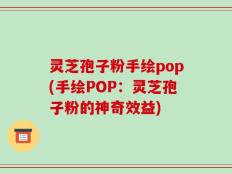 灵芝孢子粉手绘pop(手绘POP：灵芝孢子粉的神奇效益)