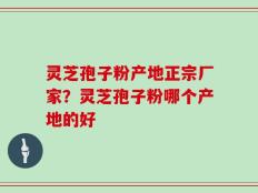 灵芝孢子粉产地正宗厂家？灵芝孢子粉哪个产地的好