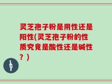 灵芝孢子粉是阴性还是阳性(灵芝孢子粉的性质究竟是酸性还是碱性？)