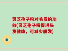 灵芝孢子粉对毛发的功效(灵芝孢子粉促进头发健康，可减少脱发)