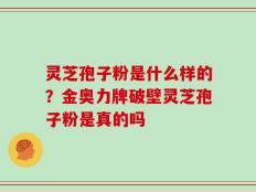 灵芝孢子粉是什么样的？金奥力牌破壁灵芝孢子粉是真的吗